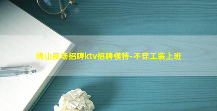 佛山夜场招聘ktv招聘模特-不穿工装上班