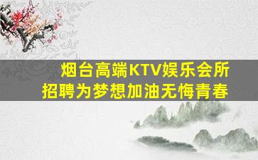 烟台高端KTV娱乐会所招聘为梦想加油无悔青春